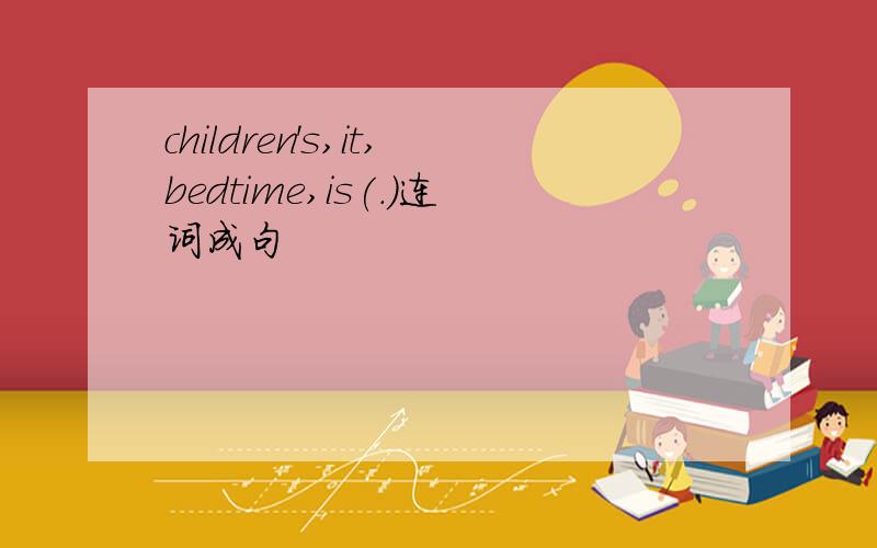 children's,it,bedtime,is(.)连词成句