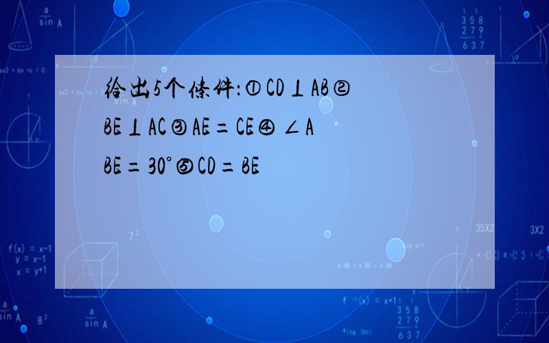 给出5个条件：①CD⊥AB②BE⊥AC③AE=CE④∠ABE=30°⑤CD=BE