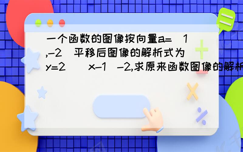 一个函数的图像按向量a=(1,-2)平移后图像的解析式为y=2^(x-1)-2,求原来函数图像的解析式