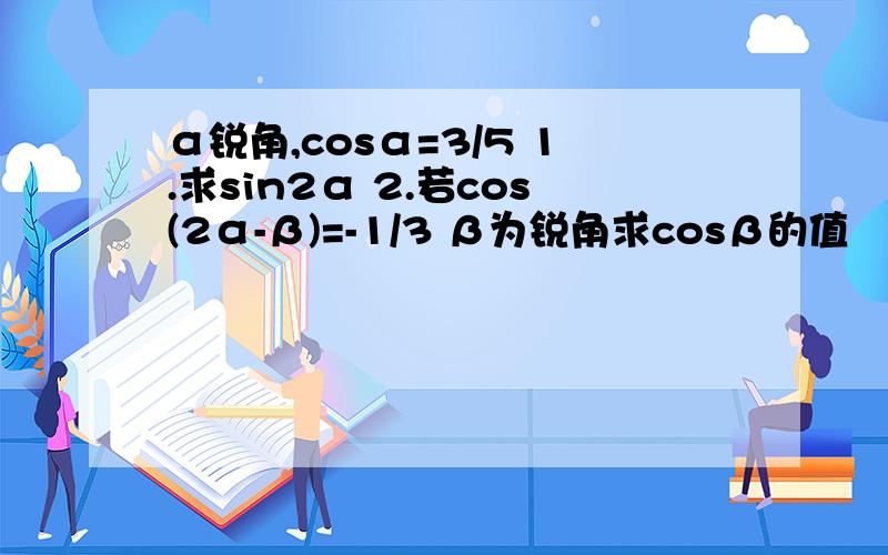 α锐角,cosα=3/5 1.求sin2α 2.若cos(2α-β)=-1/3 β为锐角求cosβ的值