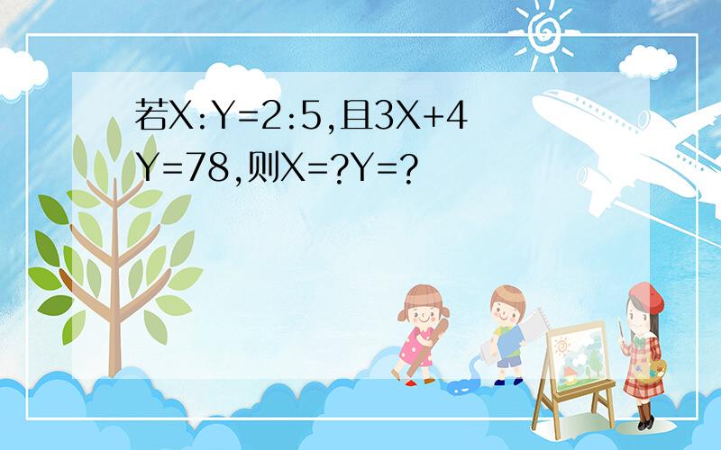 若X:Y=2:5,且3X+4Y=78,则X=?Y=?