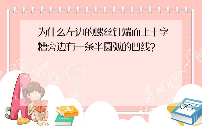 为什么左边的螺丝钉端面上十字糟旁边有一条半圆弧的凹线?