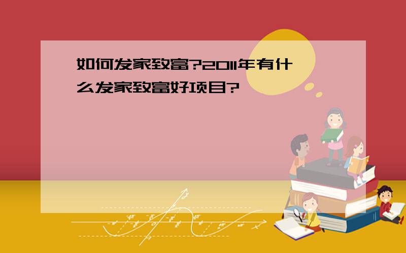 如何发家致富?2011年有什么发家致富好项目?