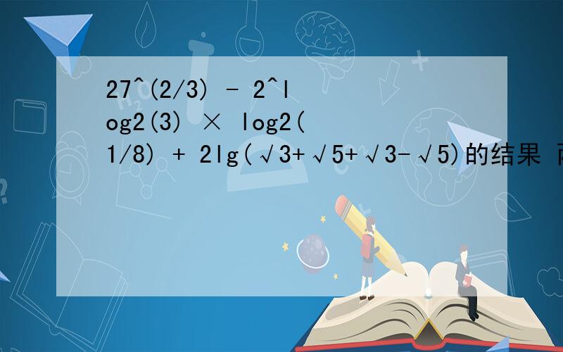 27^(2/3) - 2^log2(3) × log2(1/8) + 2lg(√3+√5+√3-√5)的结果 两个5都是