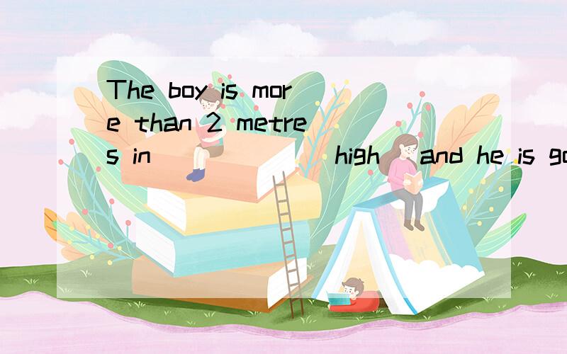 The boy is more than 2 metres in______(high) and he is good