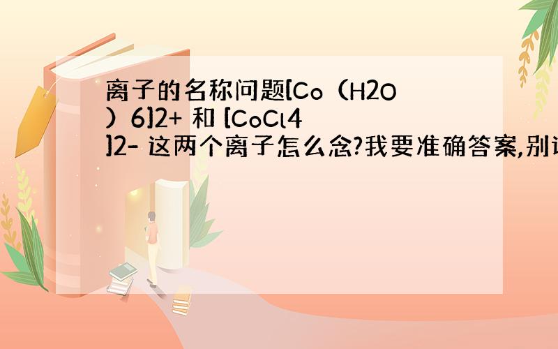 离子的名称问题[Co（H2O）6]2+ 和 [CoCl4]2- 这两个离子怎么念?我要准确答案,别误导我,