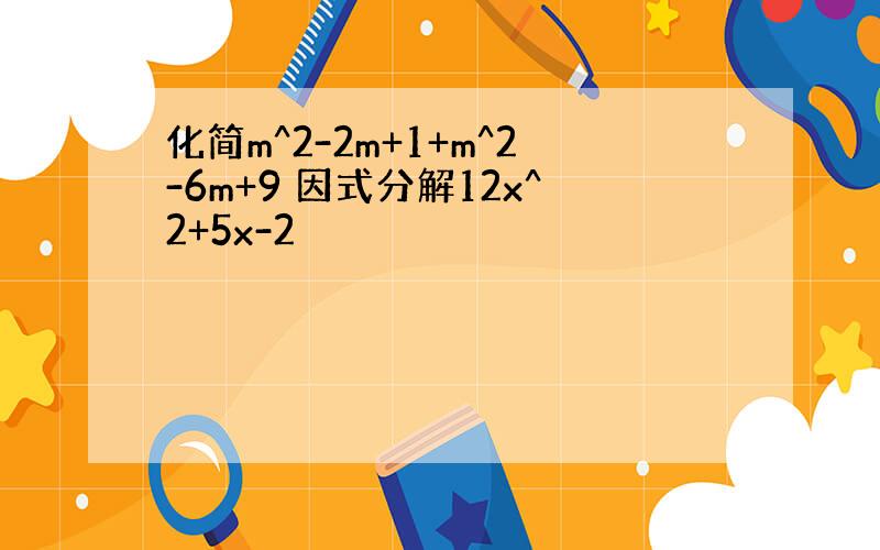 化简m^2-2m+1+m^2-6m+9 因式分解12x^2+5x-2