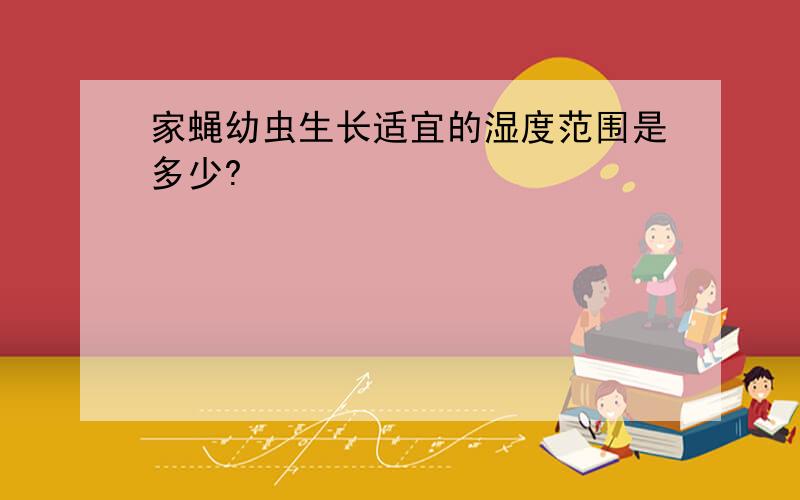 家蝇幼虫生长适宜的湿度范围是多少?