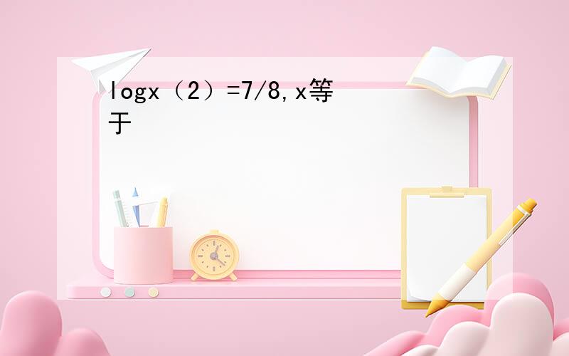 logx（2）=7/8,x等于