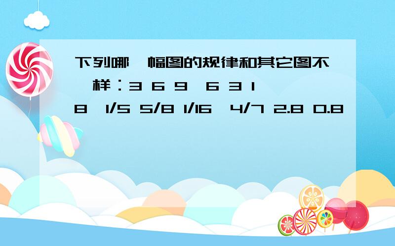 下列哪一幅图的规律和其它图不一样：3 6 9,6 3 18,1/5 5/8 1/16,4/7 2.8 0.8