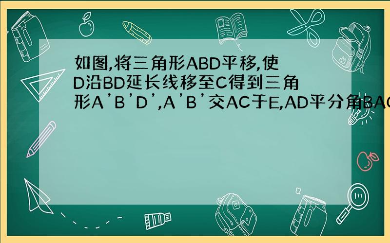 如图,将三角形ABD平移,使D沿BD延长线移至C得到三角形A’B’D’,A’B’交AC于E,AD平分角BAC.