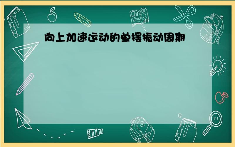 向上加速运动的单摆振动周期