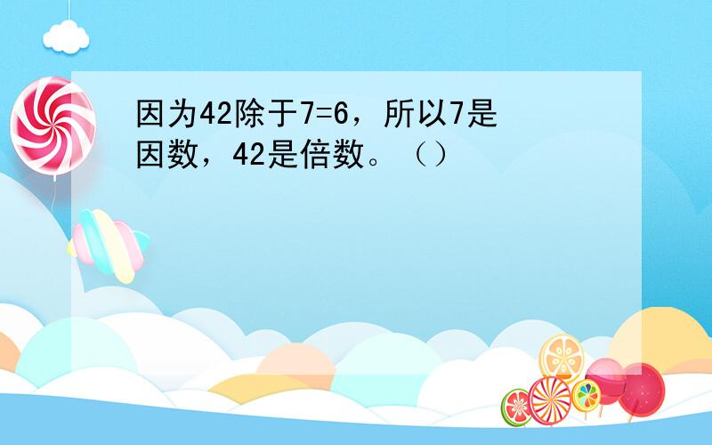 因为42除于7=6，所以7是因数，42是倍数。（）