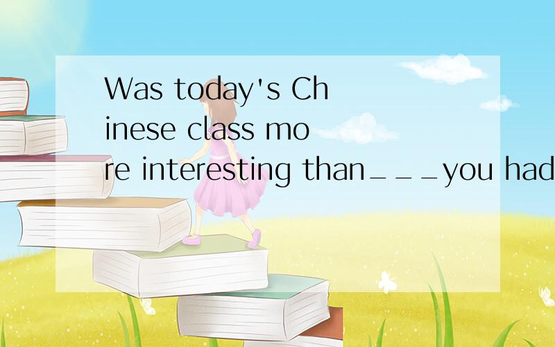 Was today's Chinese class more interesting than___you had ye