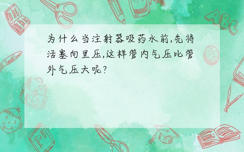 为什么当注射器吸药水前,先将活塞向里压,这样管内气压比管外气压大呢?