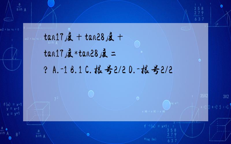 tan17度+tan28度+tan17度*tan28度=? A.-1 B.1 C.根号2/2 D.-根号2/2