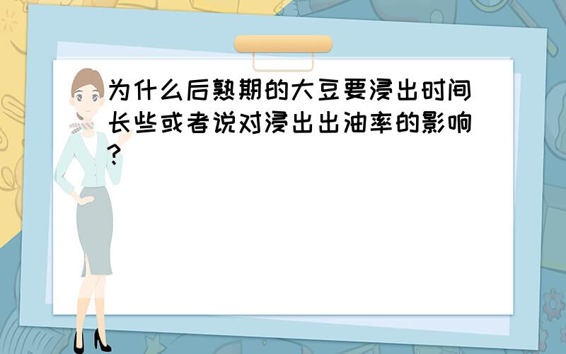 为什么后熟期的大豆要浸出时间长些或者说对浸出出油率的影响?