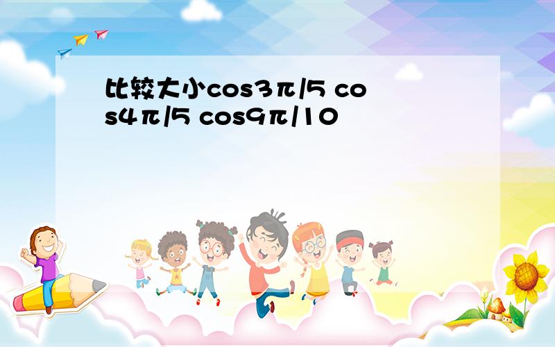 比较大小cos3π/5 cos4π/5 cos9π/10