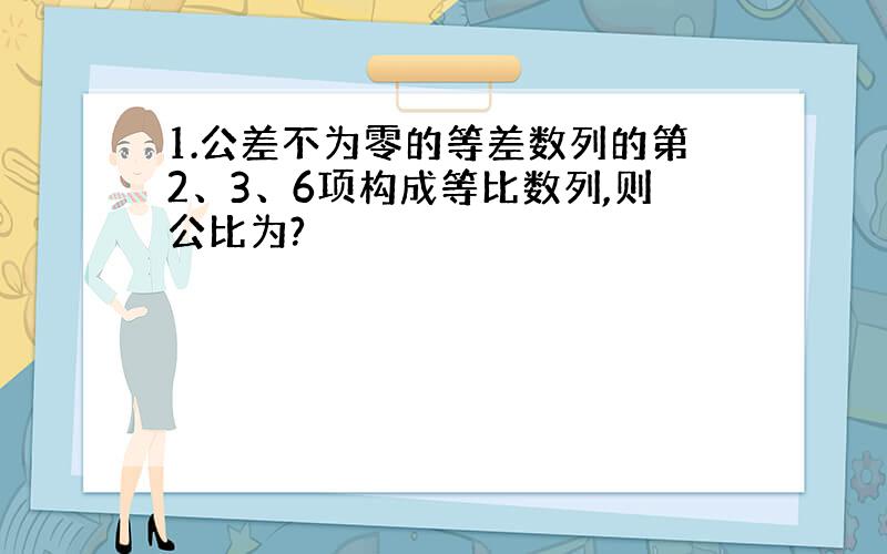 1.公差不为零的等差数列的第2、3、6项构成等比数列,则公比为?