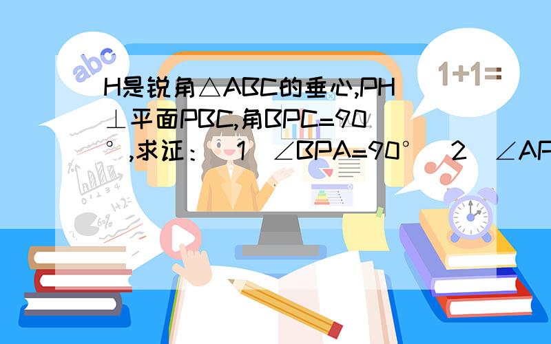 H是锐角△ABC的垂心,PH⊥平面PBC,角BPC=90°,求证：（1）∠BPA=90°（2）∠APC=90°