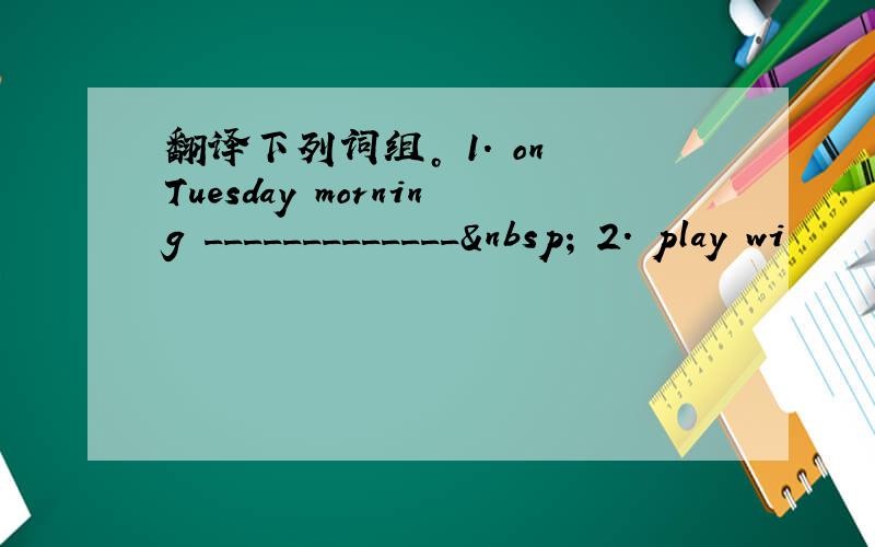 翻译下列词组。 1. on Tuesday morning _____________  2. play wi