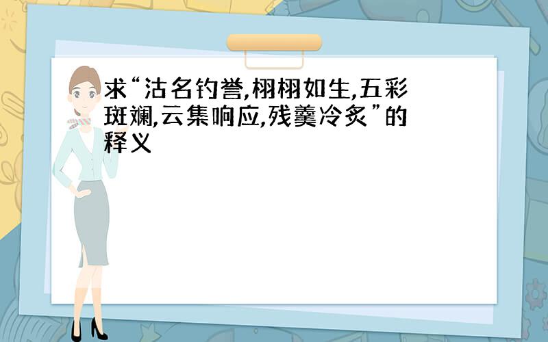 求“沽名钓誉,栩栩如生,五彩斑斓,云集响应,残羹冷炙”的释义