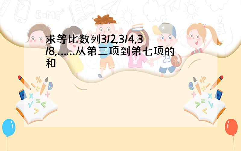 求等比数列3/2,3/4,3/8,……从第三项到第七项的和