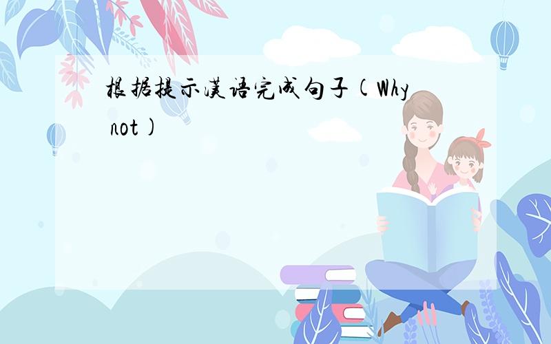 根据提示汉语完成句子(Why not)