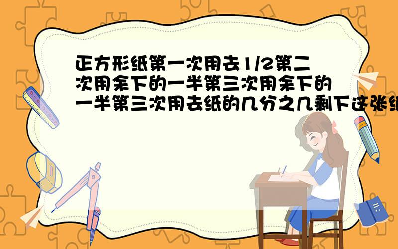 正方形纸第一次用去1/2第二次用余下的一半第三次用余下的一半第三次用去纸的几分之几剩下这张纸的几分之几