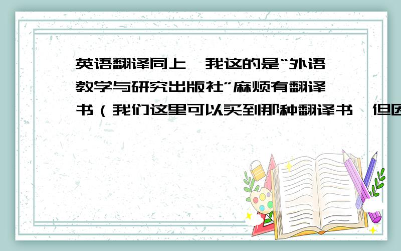 英语翻译同上,我这的是“外语教学与研究出版社”麻烦有翻译书（我们这里可以买到那种翻译书,但因为我没时间才没买）的帮帮忙!