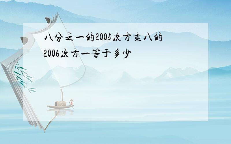 八分之一的2005次方乘八的2006次方一等于多少