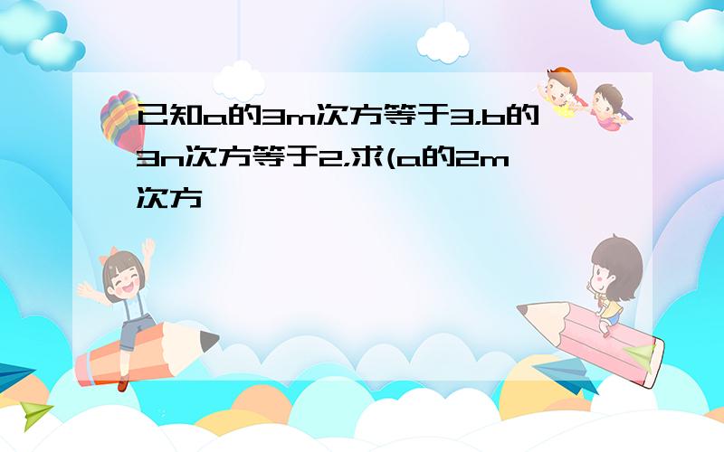 已知a的3m次方等于3，b的3n次方等于2，求(a的2m次方