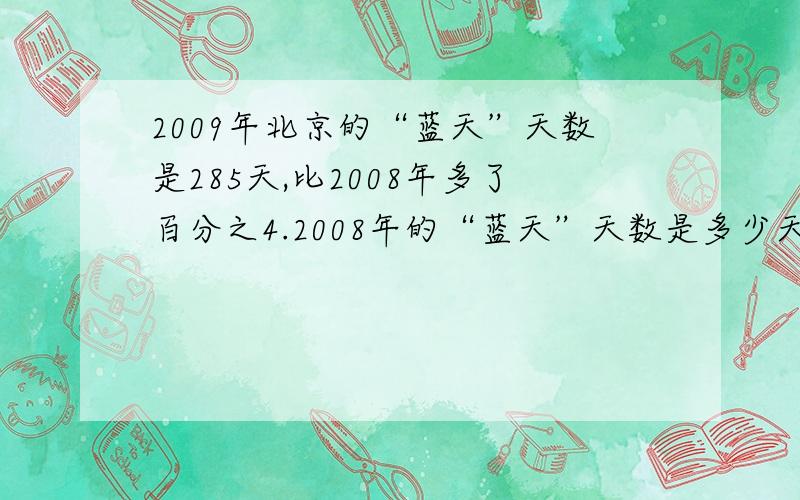 2009年北京的“蓝天”天数是285天,比2008年多了百分之4.2008年的“蓝天”天数是多少天?