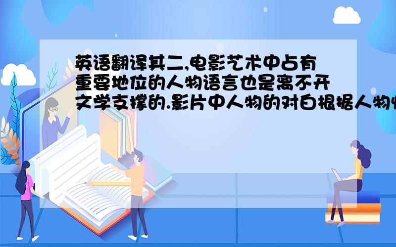 英语翻译其二,电影艺术中占有重要地位的人物语言也是离不开文学支撑的.影片中人物的对白根据人物性格、形象的不同需要经过文学