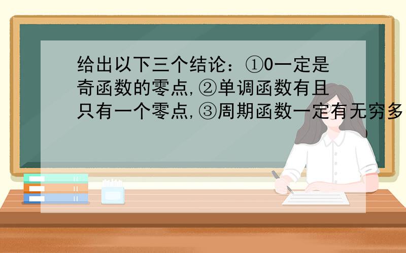 给出以下三个结论：①0一定是奇函数的零点,②单调函数有且只有一个零点,③周期函数一定有无穷多个零点,其中正确的结论共有（