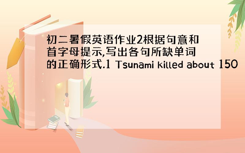 初二暑假英语作业2根据句意和首字母提示,写出各句所缺单词的正确形式.1 Tsunami killed about 150