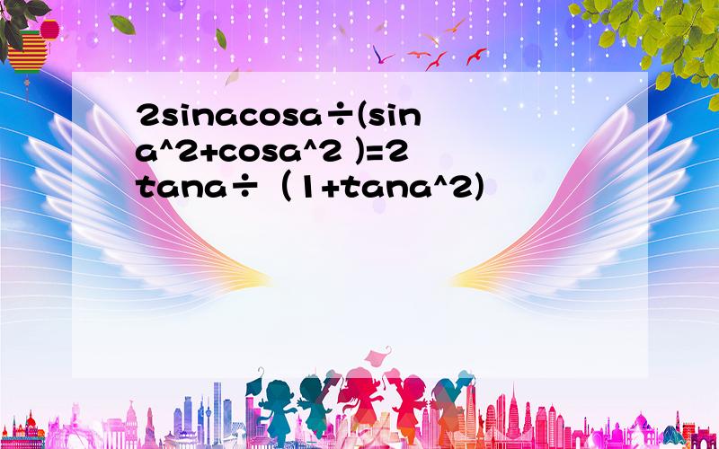 2sinacosa÷(sina^2+cosa^2 )=2tana÷（1+tana^2)