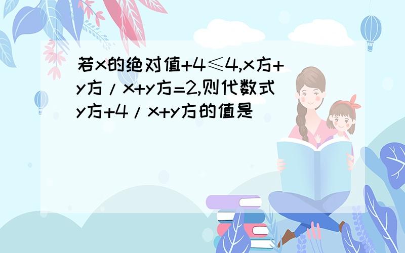 若x的绝对值+4≤4,x方+y方/x+y方=2,则代数式y方+4/x+y方的值是