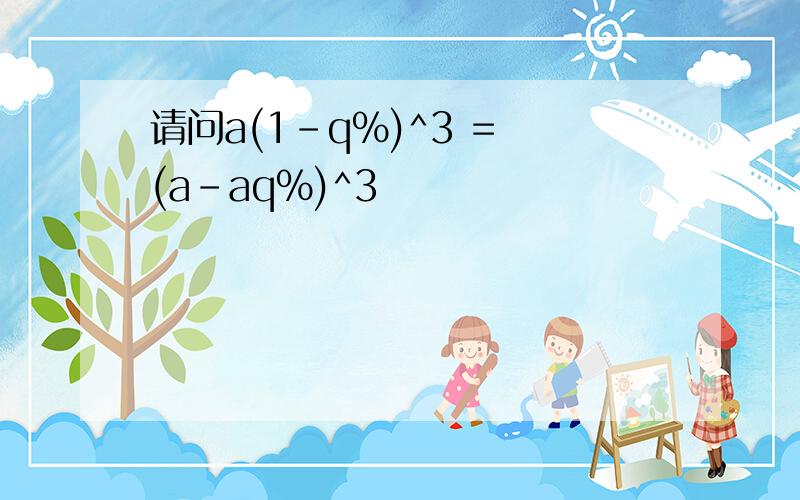 请问a(1-q%)^3 = (a-aq%)^3