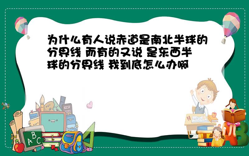 为什么有人说赤道是南北半球的分界线 而有的又说 是东西半球的分界线 我到底怎么办啊