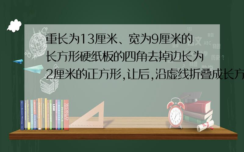 重长为13厘米、宽为9厘米的长方形硬纸板的四角去掉边长为2厘米的正方形,让后,沿虚线折叠成长方体容器.这个容器的容积是多