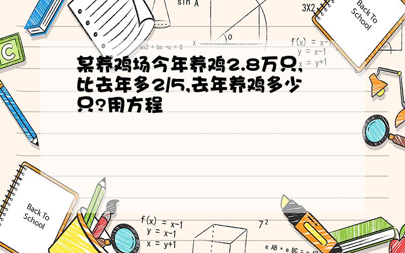 某养鸡场今年养鸡2.8万只,比去年多2/5,去年养鸡多少只?用方程