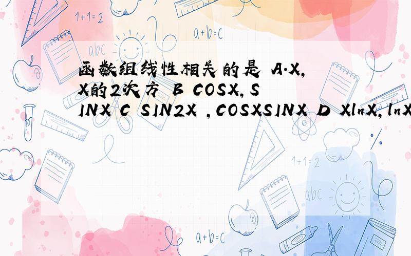 函数组线性相关的是 A.X,X的2次方 B COSX,SINX C SIN2X ,COSXSINX D XlnX,lnX