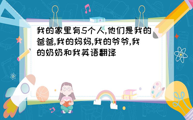 我的家里有5个人,他们是我的爸爸,我的妈妈,我的爷爷,我的奶奶和我英语翻译