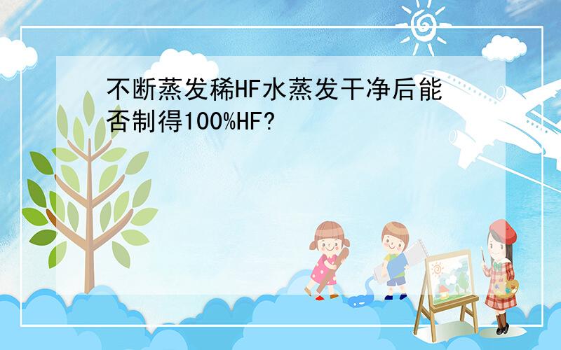 不断蒸发稀HF水蒸发干净后能否制得100%HF?