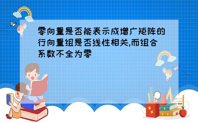 零向量是否能表示成增广矩阵的行向量组是否线性相关,而组合系数不全为零