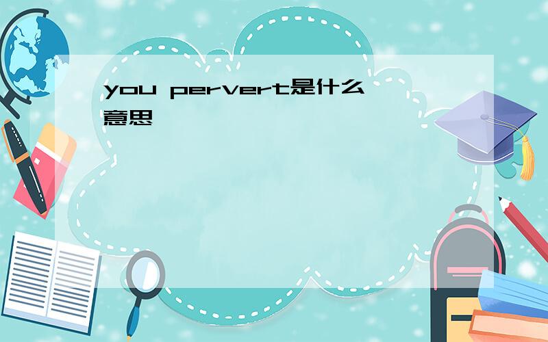 you pervert是什么意思