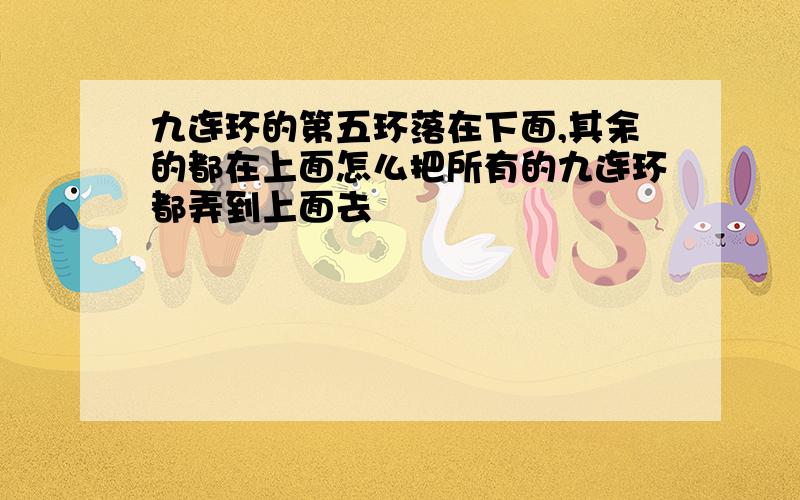 九连环的第五环落在下面,其余的都在上面怎么把所有的九连环都弄到上面去