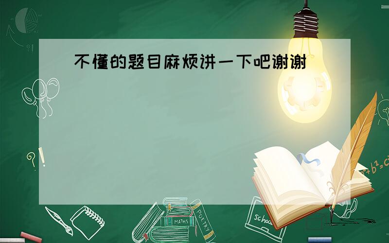 不懂的题目麻烦讲一下吧谢谢