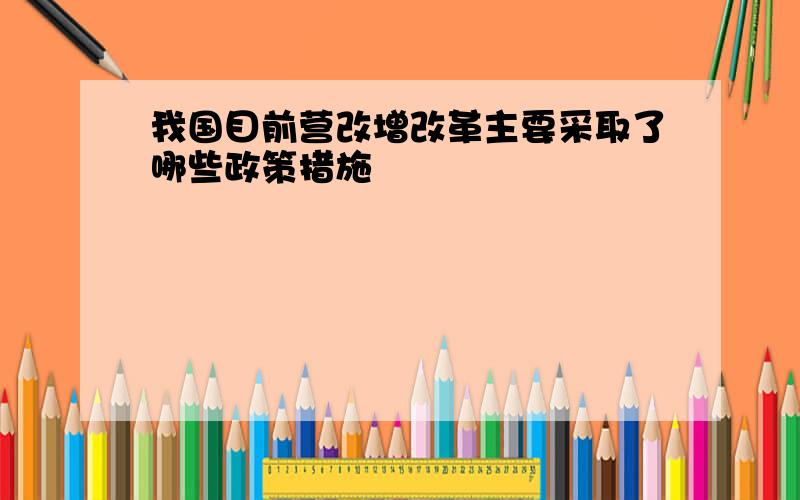 我国目前营改增改革主要采取了哪些政策措施